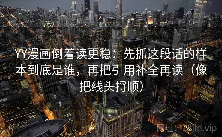 YY漫画倒着读更稳:先抓这段话的样本到底是谁,再把引用补全再读(像把线头捋顺) YY漫画倒着读更稳:先抓这段话的样本到底是谁,再把引用补全再读(像把线头捋顺)