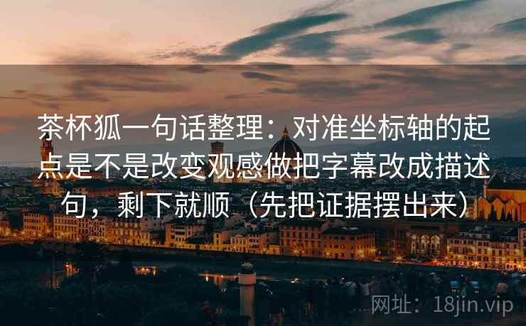 茶杯狐一句话整理：对准坐标轴的起点是不是改变观感做把字幕改成描述句，剩下就顺（先把证据摆出来）