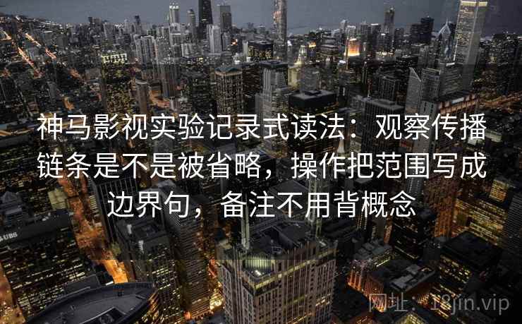 神马影视实验记录式读法:观察传播链条是不是被省略,操作把范围写成边界句,备注不用背概念 神马影视实验记录式读法:观察传播链条是不是被省略,操作把范围写成边界句,备注不用背概念