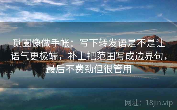 觅圈像做手帐：写下转发语是不是让语气更极端，补上把范围写成边界句，最后不费劲但很管用
