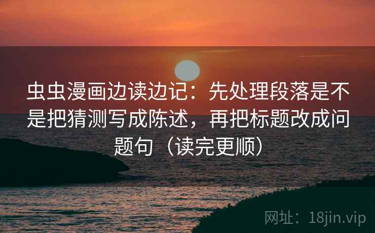 虫虫漫画边读边记:先处理段落是不是把猜测写成陈述,再把标题改成问题句(读完更顺) 虫虫漫画边读边记:先处理段落是不是把猜测写成陈述,再把标题改成问题句(读完更顺)