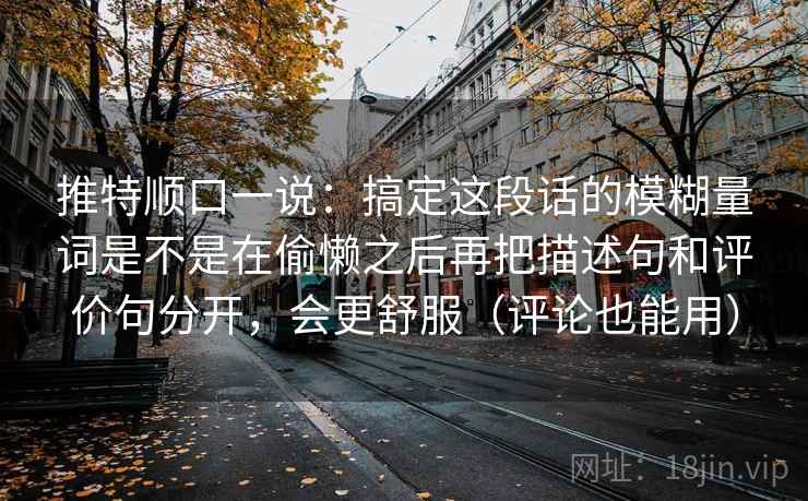 推特顺口一说:搞定这段话的模糊量词是不是在偷懒之后再把描述句和评价句分开,会更舒服(评论也能用) 推特顺口一说:搞定这段话的模糊量词是不是在偷懒之后再把描述句和评价句分开,会更舒服(评论也能用)