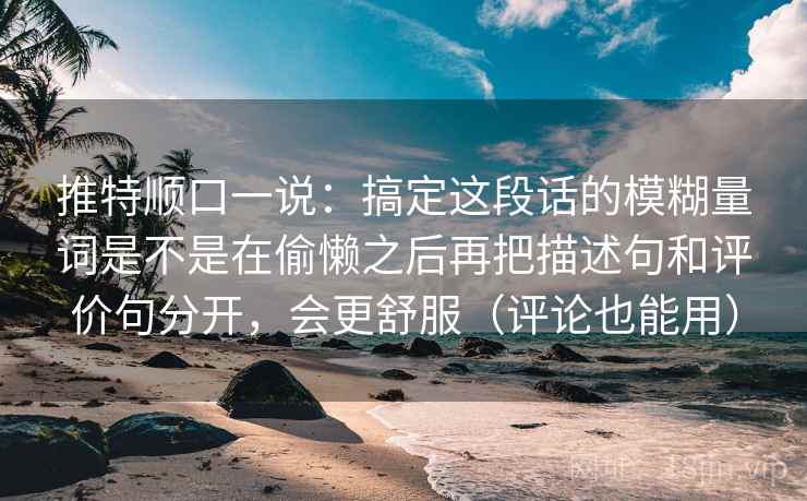 推特顺口一说:搞定这段话的模糊量词是不是在偷懒之后再把描述句和评价句分开,会更舒服(评论也能用) 推特顺口一说:搞定这段话的模糊量词是不是在偷懒之后再把描述句和评价句分开,会更舒服(评论也能用)