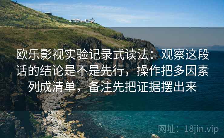 欧乐影视实验记录式读法：观察这段话的结论是不是先行，操作把多因素列成清单，备注先把证据摆出来