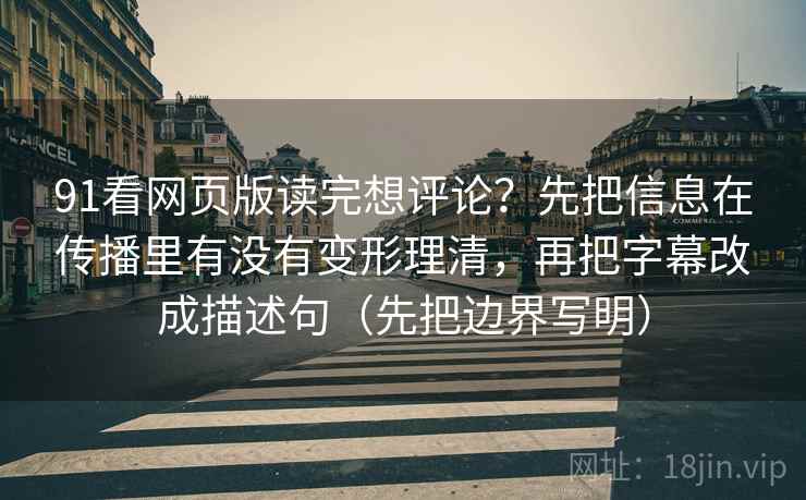 91看网页版读完想评论？先把信息在传播里有没有变形理清，再把字幕改成描述句（先把边界写明）
