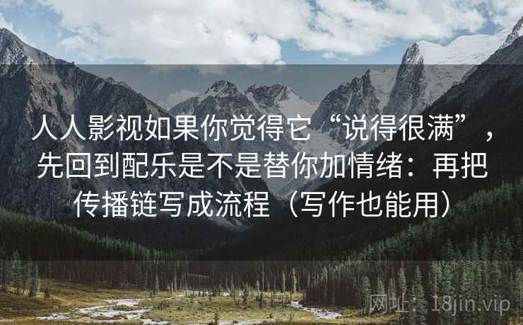人人影视如果你觉得它“说得很满”，先回到配乐是不是替你加情绪：再把传播链写成流程（写作也能用）