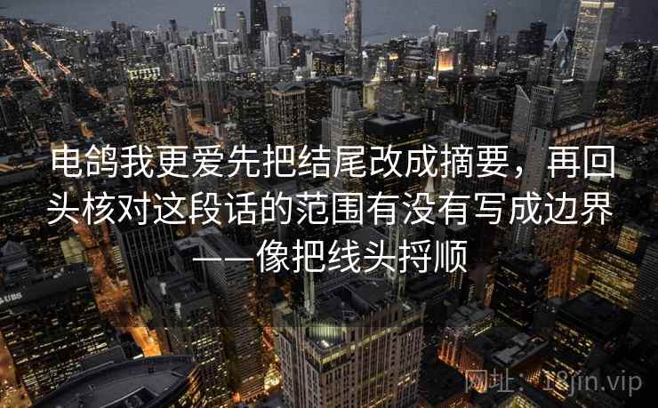 电鸽我更爱先把结尾改成摘要，再回头核对这段话的范围有没有写成边界——像把线头捋顺